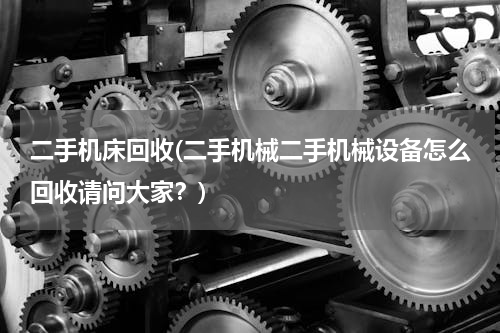 二手机床回收(二手机械二手机械设备怎么回收请问大家？)