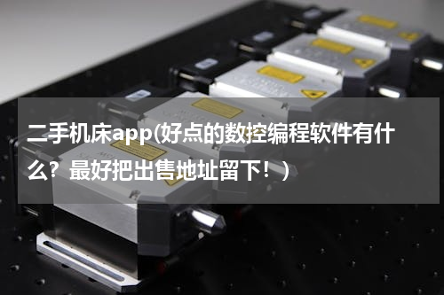 二手机床app(好点的数控编程软件有什么？最好把出售地址留下！)