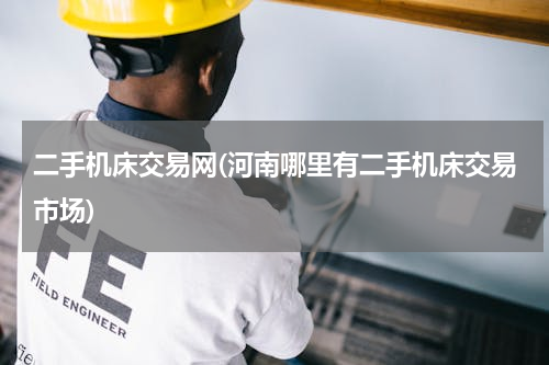 二手机床交易网(河南哪里有二手机床交易市场)