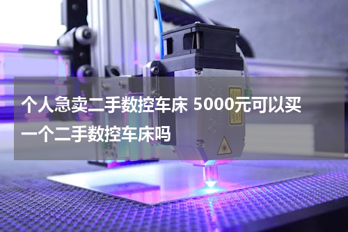 个人急卖二手数控车床 5000元可以买一个二手数控车床吗