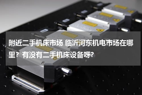 附近二手机床市场 临沂河东机电市场在哪里？有没有二手机床设备呀？