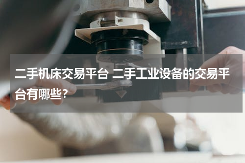 二手机床交易平台 二手工业设备的交易平台有哪些？