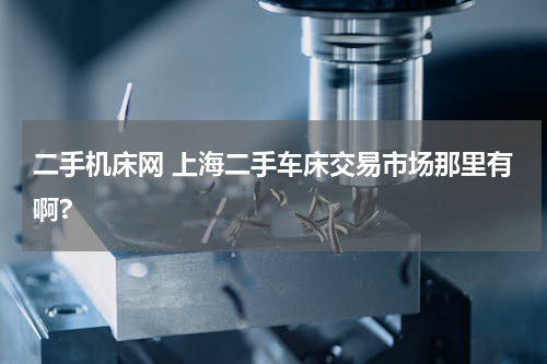 二手机床网 上海二手车床交易市场那里有啊?