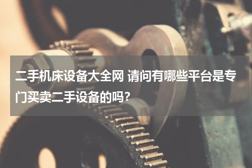 二手机床设备大全网 请问有哪些平台是专门买卖二手设备的吗？