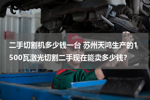 二手切割机多少钱一台 苏州天鸿生产的1500瓦激光切割二手现在能卖多少钱？