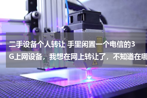 二手设备个人转让 手里闲置一个电信的3G上网设备，我想在网上转让了，不知道在哪里能发布呢？我是在成都的，最好是在同城网站上