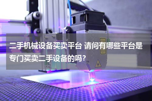 二手机械设备买卖平台 请问有哪些平台是专门买卖二手设备的吗？
