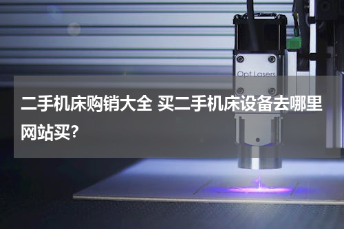 二手机床购销大全 买二手机床设备去哪里网站买？