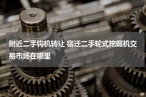 附近二手钩机转让 宿迁二手轮式挖掘机交易市场在哪里
