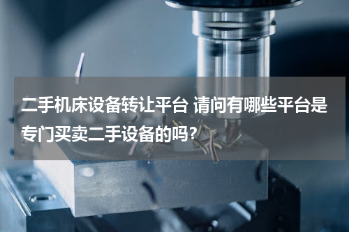 二手机床设备转让平台 请问有哪些平台是专门买卖二手设备的吗？