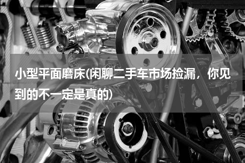 小型平面磨床(闲聊二手车市场捡漏，你见到的不一定是真的)