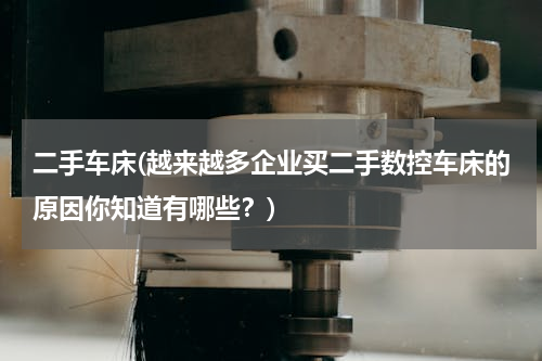 二手车床(越来越多企业买二手数控车床的原因你知道有哪些？)