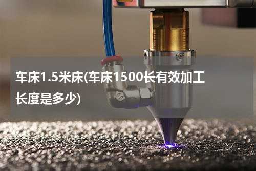 车床1.5米床(车床1500长有效加工长度是多少)
