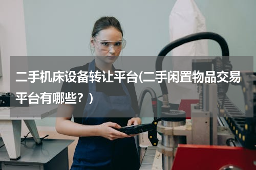 二手机床设备转让平台(二手闲置物品交易平台有哪些？)