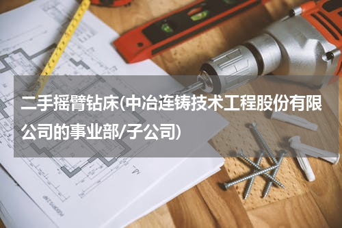 二手摇臂钻床(中冶连铸技术工程股份有限公司的事业部/子公司)