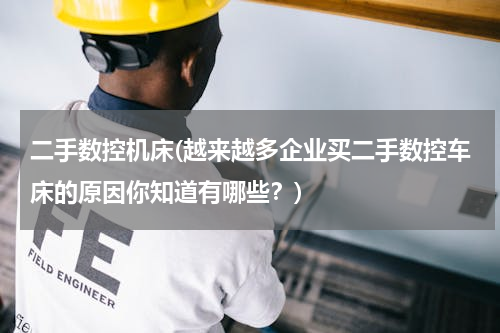 二手数控机床(越来越多企业买二手数控车床的原因你知道有哪些？)
