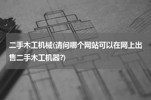 二手木工机械(请问哪个网站可以在网上出售二手木工机器?)