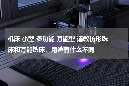机床 小型 多功能 万能型 请教仿形铣床和万能铣床，用途有什么不同