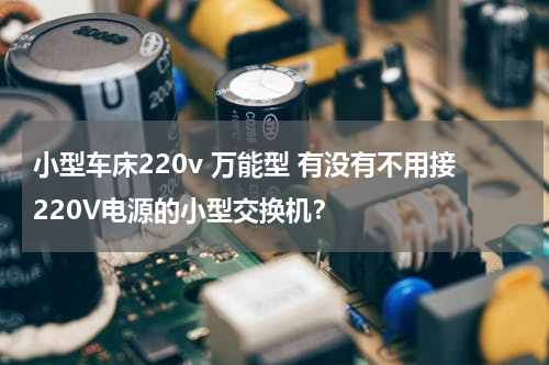 小型车床220v 万能型 有没有不用接220V电源的小型交换机？