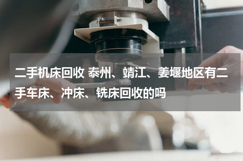 二手机床回收 泰州、靖江、姜堰地区有二手车床、冲床、铣床回收的吗
