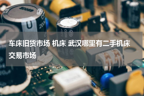 车床旧货市场 机床 武汉哪里有二手机床交易市场