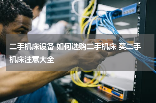 二手机床设备 如何选购二手机床 买二手机床注意大全