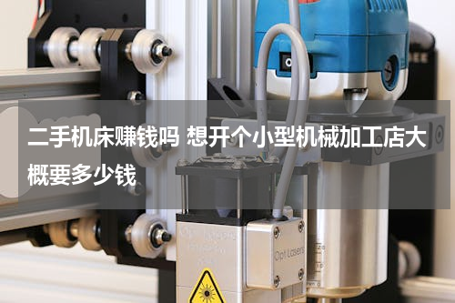 二手机床赚钱吗 想开个小型机械加工店大概要多少钱