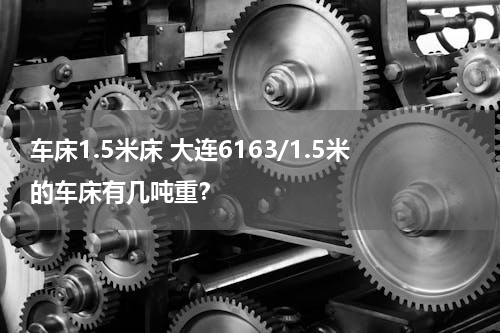 车床1.5米床 大连6163/1.5米的车床有几吨重？