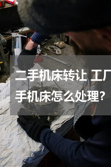 二手机床转让 工厂设备换新，换下来的二手机床怎么处理？