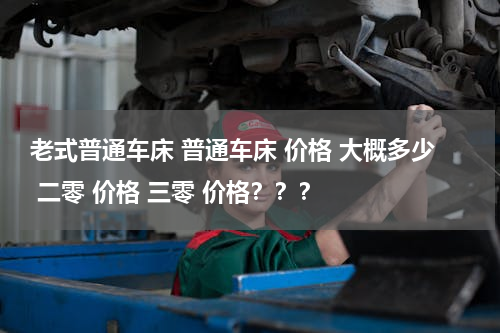老式普通车床 普通车床 价格 大概多少 二零 价格 三零 价格？？？