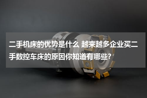 二手机床的优势是什么 越来越多企业买二手数控车床的原因你知道有哪些？