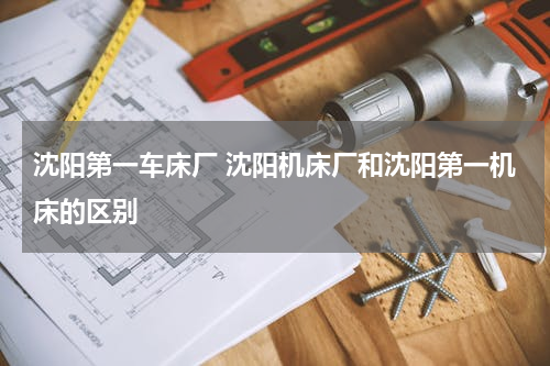 沈阳第一车床厂 沈阳机床厂和沈阳第一机床的区别