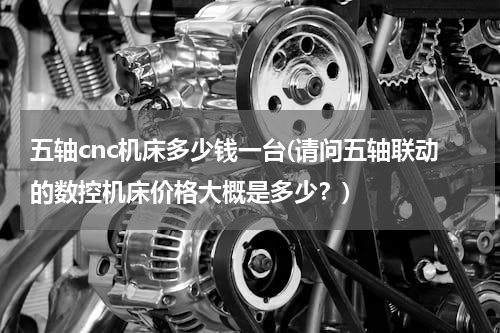 五轴cnc机床多少钱一台(请问五轴联动的数控机床价格大概是多少？)