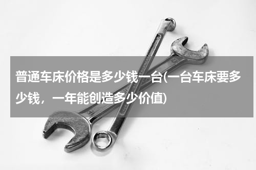 普通车床价格是多少钱一台(一台车床要多少钱，一年能创造多少价值)