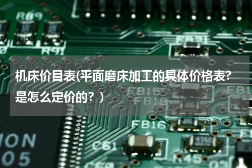 机床价目表(平面磨床加工的具体价格表?是怎么定价的？)