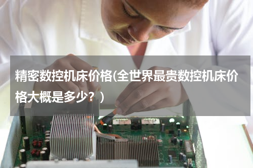 精密数控机床价格(全世界最贵数控机床价格大概是多少？)