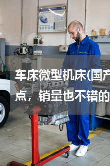 车床微型机床(国产微型车床 哪种质量好点，销量也不错的？)