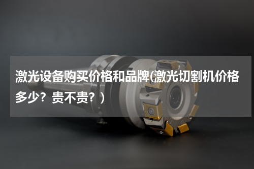 激光设备购买价格和品牌(激光切割机价格多少？贵不贵？)