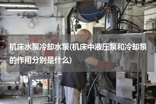 机床水泵冷却水泵(机床中液压泵和冷却泵的作用分别是什么)