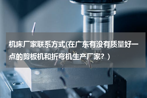机床厂家联系方式(在广东有没有质量好一点的剪板机和折弯机生产厂家？)