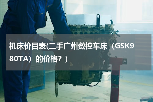 机床价目表(二手广州数控车床（GSK980TA）的价格？)
