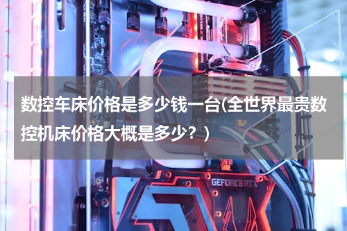 数控车床价格是多少钱一台(全世界最贵数控机床价格大概是多少？)