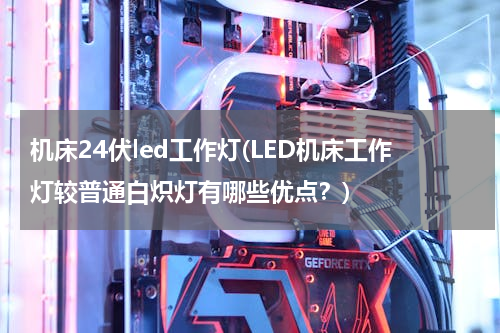 机床24伏led工作灯(LED机床工作灯较普通白炽灯有哪些优点？)