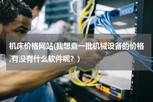 机床价格网站(我想查一批机械设备的价格,有没有什么软件呢？)
