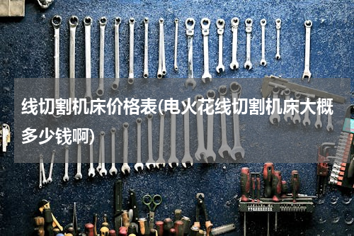 线切割机床价格表(电火花线切割机床大概多少钱啊)