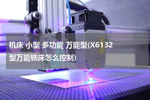 机床 小型 多功能 万能型(X6132型万能铣床怎么控制)