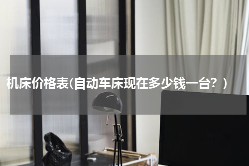 机床价格表(自动车床现在多少钱一台？)