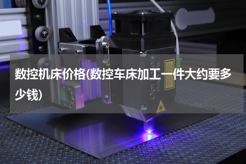 数控机床价格(数控车床加工一件大约要多少钱)