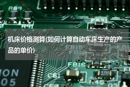 机床价格测算(如何计算自动车床生产的产品的单价)