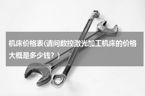 机床价格表(请问数控激光加工机床的价格大概是多少钱？)